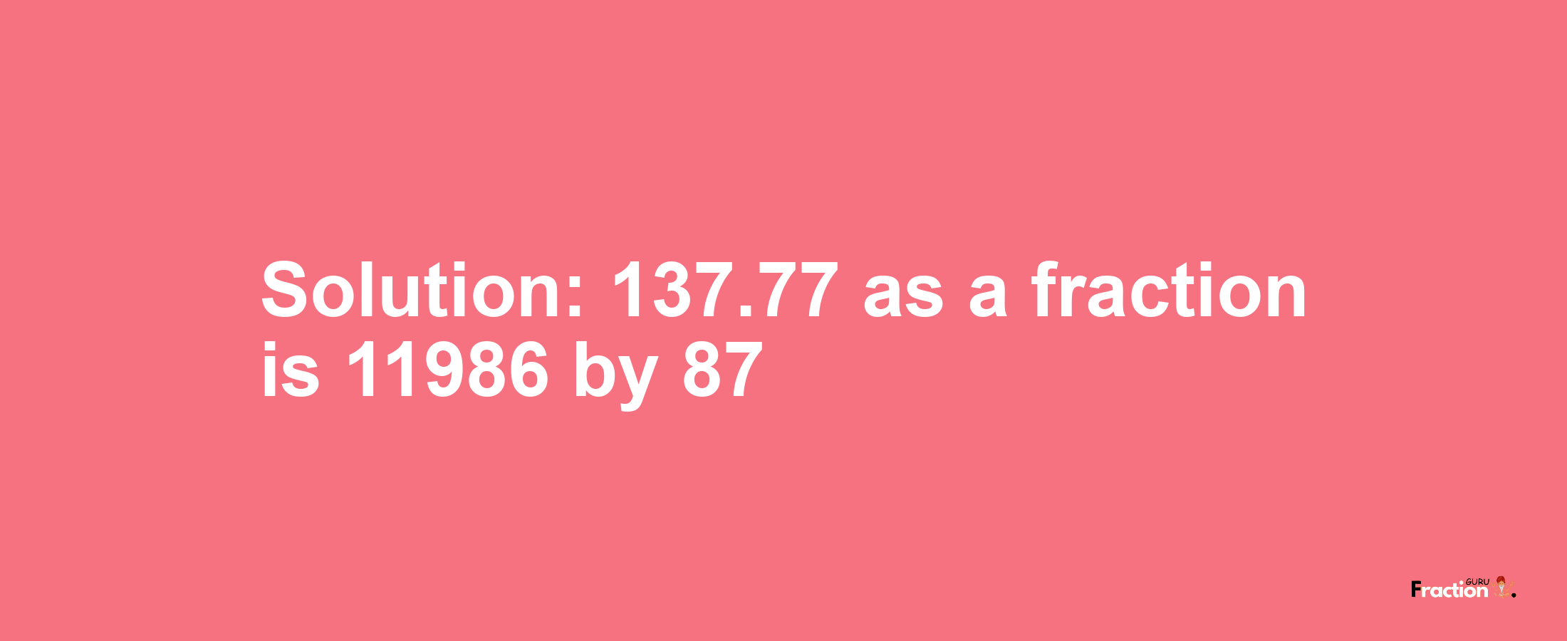 Solution:137.77 as a fraction is 11986/87